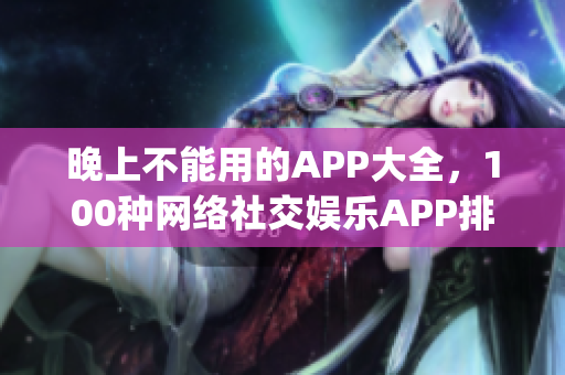 晚上不能用的APP大全，100种网络社交娱乐APP排行榜(1)