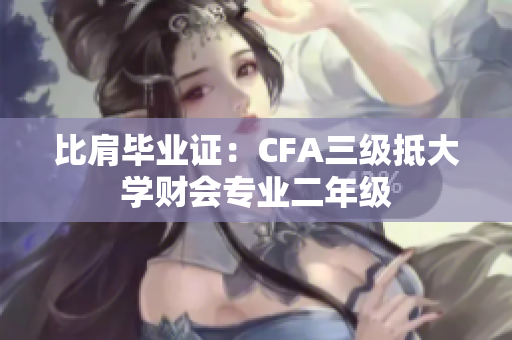 比肩毕业证：CFA三级抵大学财会专业二年级