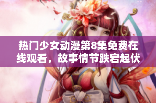 热门少女动漫第8集免费在线观看，故事情节跌宕起伏，引人入胜