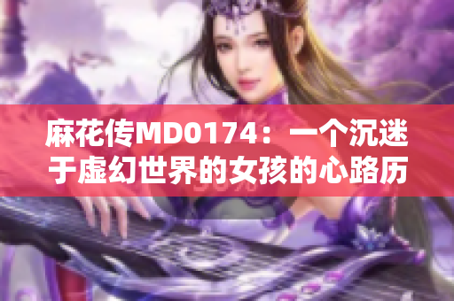 麻花传MD0174：一个沉迷于虚幻世界的女孩的心路历程