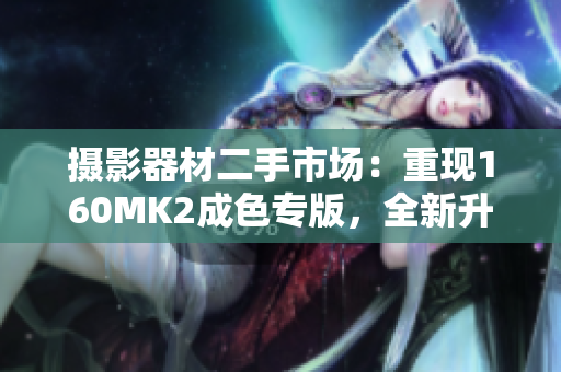 摄影器材二手市场：重现160MK2成色专版，全新升级！