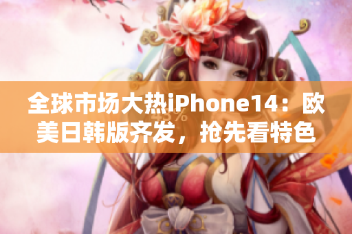 全球市场大热iPhone14：欧美日韩版齐发，抢先看特色功能