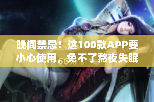 晚间禁忌！这100款APP要小心使用，免不了熬夜失眠！(1)