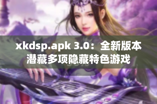 xkdsp.apk 3.0：全新版本潜藏多项隐藏特色游戏