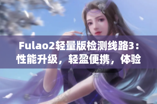 Fulao2轻量版检测线路3：性能升级，轻盈便携，体验更流畅(1)