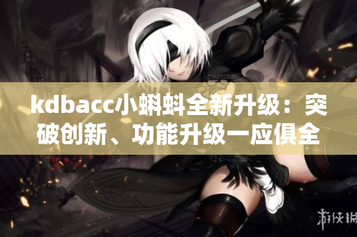 kdbacc小蝌蚪全新升级：突破创新、功能升级一应俱全