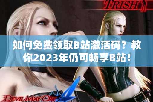 如何免费领取B站激活码？教你2023年仍可畅享B站！