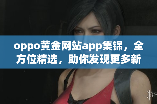 oppo黄金网站app集锦，全方位精选，助你发现更多新功能