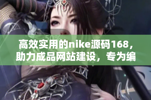 高效实用的nike源码168，助力成品网站建设，专为编写者而设计