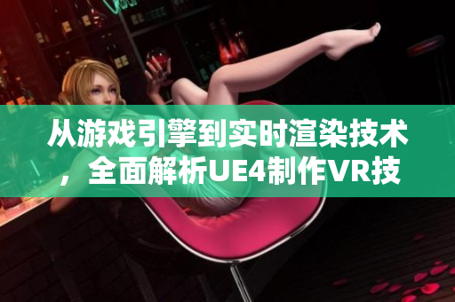 从游戏引擎到实时渲染技术，全面解析UE4制作VR技术文章