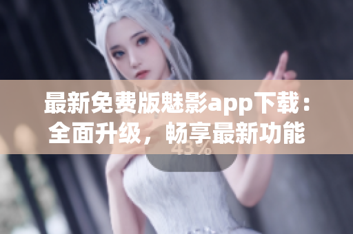 最新免费版魅影app下载：全面升级，畅享最新功能