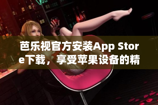 芭乐视官方安装App Store下载，享受苹果设备的精彩内容(1)