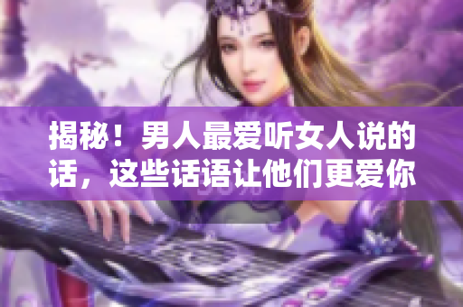 揭秘！男人最爱听女人说的话，这些话语让他们更爱你！