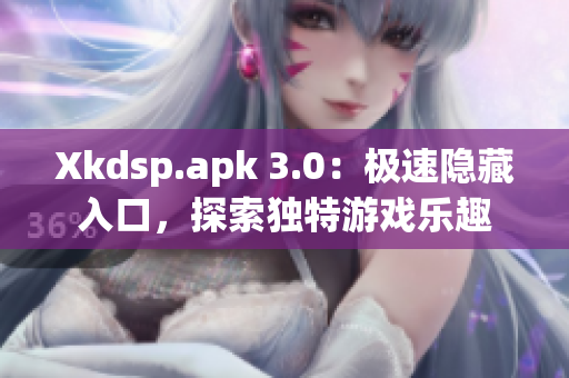 Xkdsp.apk 3.0：极速隐藏入口，探索独特游戏乐趣