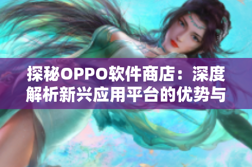 探秘OPPO软件商店：深度解析新兴应用平台的优势与独特魅力