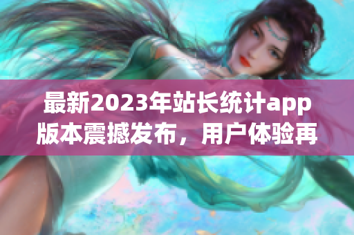 最新2023年站长统计app版本震撼发布，用户体验再升级(1)