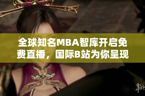 全球知名MBA智库开启免费直播，国际B站为你呈现高端商业论坛