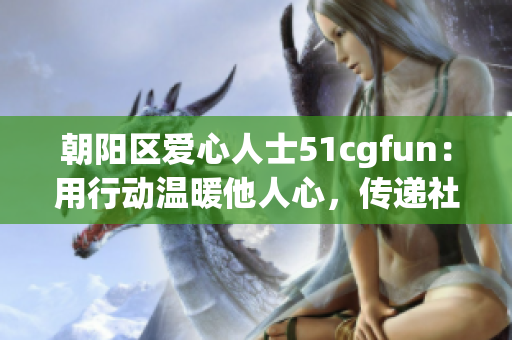 朝阳区爱心人士51cgfun：用行动温暖他人心，传递社区正能量