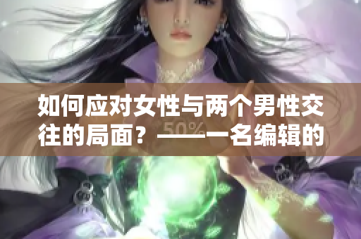 如何应对女性与两个男性交往的局面？——一名编辑的思考