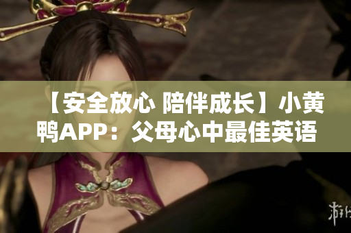 【安全放心 陪伴成长】小黄鸭APP：父母心中最佳英语帮手！