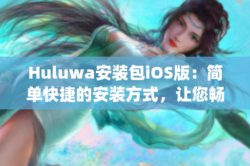 Huluwa安装包iOS版：简单快捷的安装方式，让您畅享精彩内容(1)