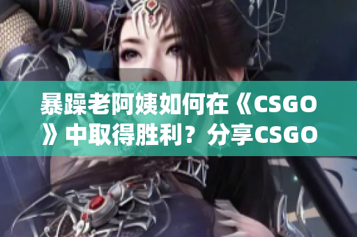 暴躁老阿姨如何在《CSGO》中取得胜利？分享CSGO游戏技巧(1)