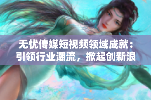 无忧传媒短视频领域成就：引领行业潮流，掀起创新浪潮