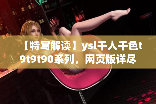 【特写解读】ysl千人千色t9t9t90系列，网页版详尽解析