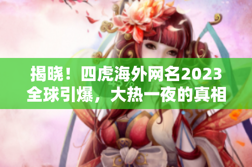 揭晓！四虎海外网名2023全球引爆，大热一夜的真相解密！