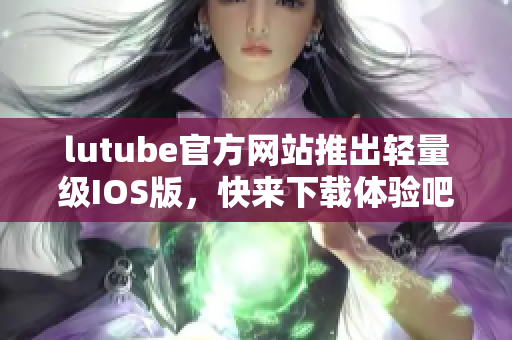 lutube官方网站推出轻量级IOS版，快来下载体验吧