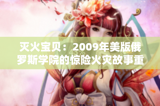 灭火宝贝：2009年美版俄罗斯学院的惊险火灾故事重现