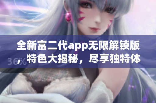 全新富二代app无限解锁版，特色大揭秘，尽享独特体验！