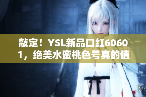 敲定！YSL新品口红60601，绝美水蜜桃色号真的值得入手