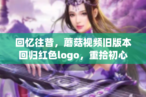 回忆往昔，蘑菇视频旧版本回归红色logo，重拾初心