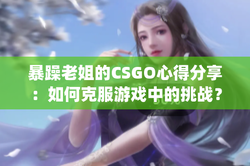 暴躁老姐的CSGO心得分享：如何克服游戏中的挑战？(1)