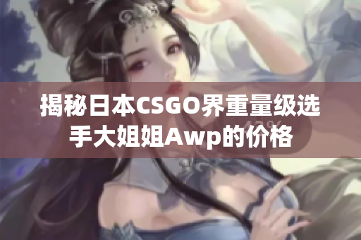 揭秘日本CSGO界重量级选手大姐姐Awp的价格