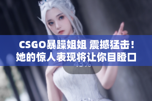 CSGO暴躁姐姐 震撼猛击！她的惊人表现将让你目瞪口呆！