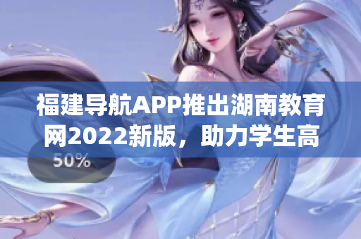 福建导航APP推出湖南教育网2022新版，助力学生高效学习(1)