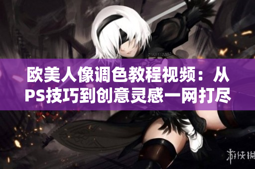 欧美人像调色教程视频：从PS技巧到创意灵感一网打尽