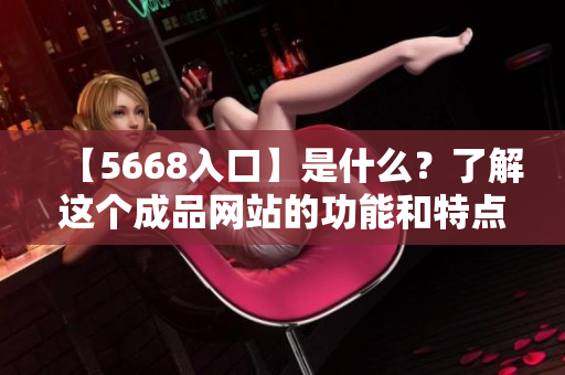 【5668入口】是什么？了解这个成品网站的功能和特点