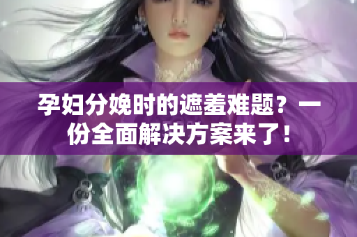 孕妇分娩时的遮羞难题？一份全面解决方案来了！