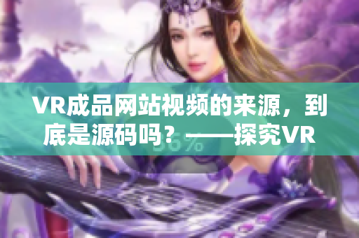 VR成品网站视频的来源，到底是源码吗？——探究VR成品网站视频素材来源的真相