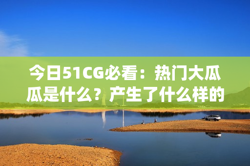 今日51CG必看：热门大瓜瓜是什么？产生了什么样的舆论热议？(1)