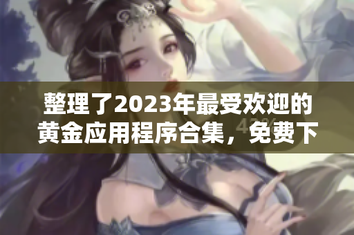 整理了2023年最受欢迎的黄金应用程序合集，免费下载享受！