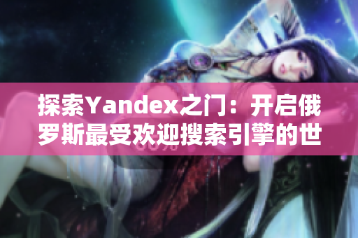 探索Yandex之门：开启俄罗斯最受欢迎搜索引擎的世界