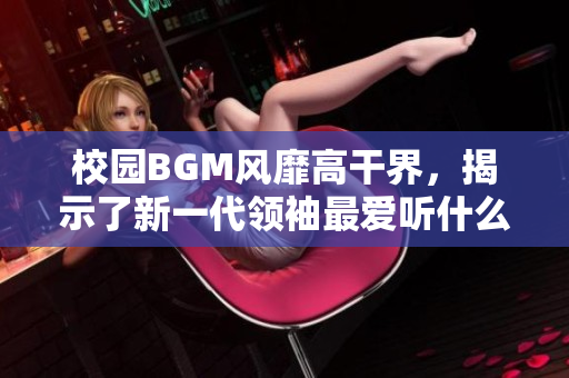 校园BGM风靡高干界，揭示了新一代领袖最爱听什么？