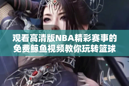 观看高清版NBA精彩赛事的免费鲸鱼视频教你玩转篮球世界