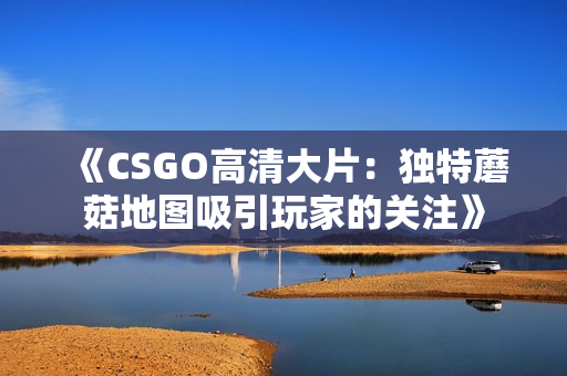 《CSGO高清大片：独特蘑菇地图吸引玩家的关注》