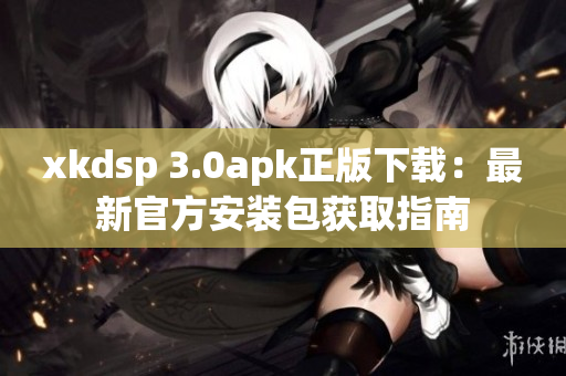 xkdsp 3.0apk正版下载：最新官方安装包获取指南