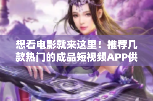 想看电影就来这里！推荐几款热门的成品短视频APP供您下载